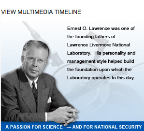 Multimedia timeline image for Ernest Lawrence - Ernest O. Lawrence was one of the founding fathers of Lawrence Livermore National Laboratory. His peronality and management style helped build the foundation upon which the Laboratory operates to this day